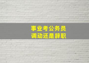 事业考公务员 调动还是辞职